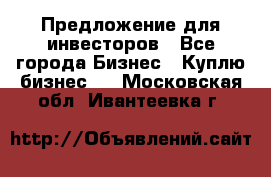 Предложение для инвесторов - Все города Бизнес » Куплю бизнес   . Московская обл.,Ивантеевка г.